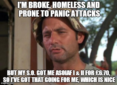 So I Got That Goin For Me Which Is Nice | I'M BROKE, HOMELESS AND PRONE TO PANIC ATTACKS BUT MY S.O. GOT ME ASOIAF I & II FOR Â£6.70, SO I'VE GOT THAT GOING FOR ME, WHICH IS NICE | image tagged in memes,so i got that goin for me which is nice | made w/ Imgflip meme maker