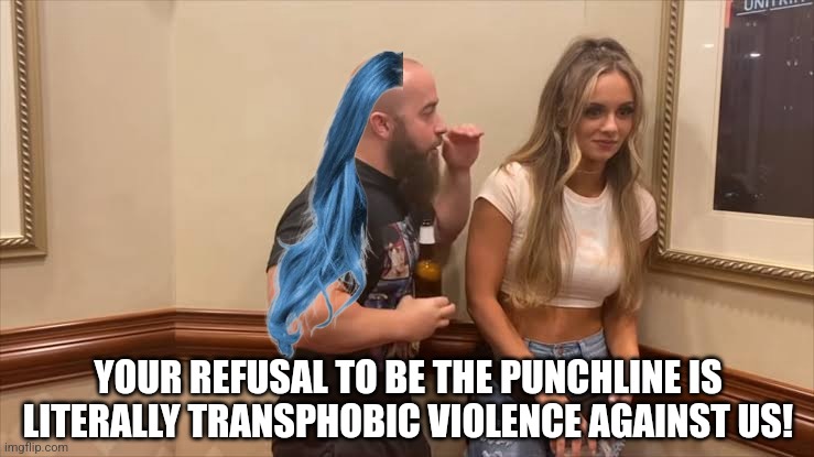 Dude corners blonde | YOUR REFUSAL TO BE THE PUNCHLINE IS LITERALLY TRANSPHOBIC VIOLENCE AGAINST US! | image tagged in dude corners blonde | made w/ Imgflip meme maker