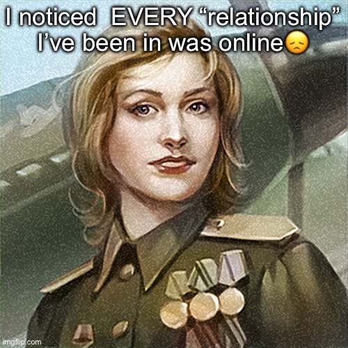 And either I was cheated on,manipulated, or just dumped for smh I didn’t know I did | I noticed  EVERY “relationship” I’ve been in was online😞 | image tagged in neko war thunder icon | made w/ Imgflip meme maker