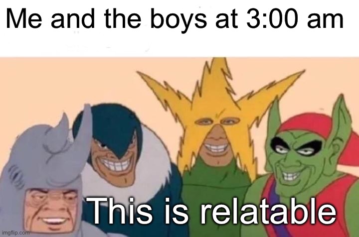 Me And The Boys Meme | Me and the boys at 3:00 am; This is relatable | image tagged in memes,me and the boys | made w/ Imgflip meme maker