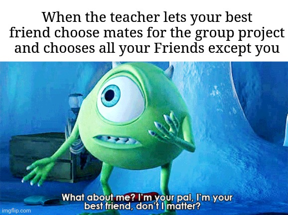 What About Me? | When the teacher lets your best friend choose mates for the group project and chooses all your Friends except you | image tagged in what about me | made w/ Imgflip meme maker