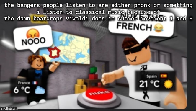 Nuke the french | the bangers people listen to are either phonk or something
i listen to classical music because of the damn beatdrops vivaldi does in summer movement 1 and 3 | image tagged in nuke the french | made w/ Imgflip meme maker