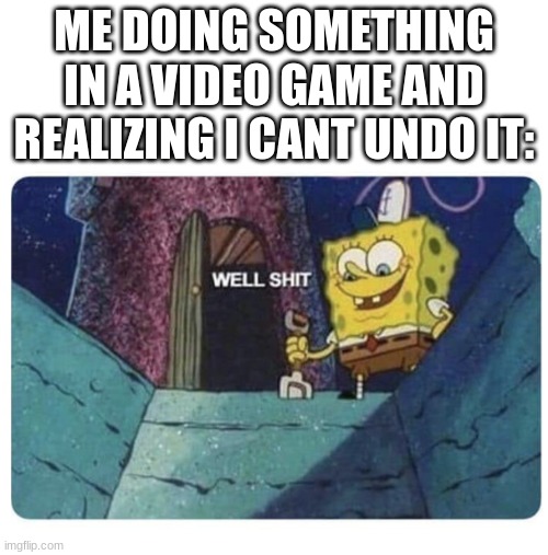 all. the. time. | ME DOING SOMETHING IN A VIDEO GAME AND REALIZING I CANT UNDO IT: | image tagged in well shit spongebob edition,bruh moment | made w/ Imgflip meme maker