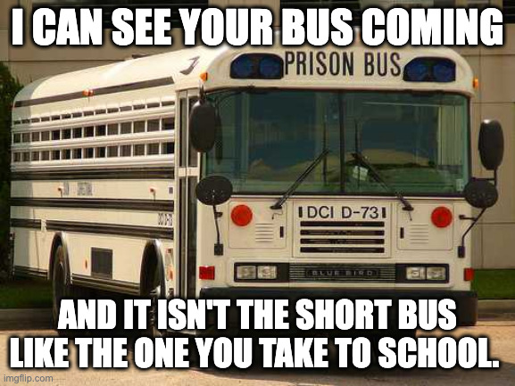 Dumb Thugs | I CAN SEE YOUR BUS COMING; AND IT ISN'T THE SHORT BUS LIKE THE ONE YOU TAKE TO SCHOOL. | image tagged in prison bus | made w/ Imgflip meme maker