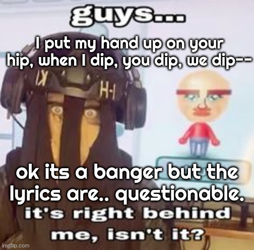 COLK temp hh | I put my hand up on your hip, when I dip, you dip, we dip--; ok its a banger but the lyrics are.. questionable. | image tagged in colk temp hh | made w/ Imgflip meme maker