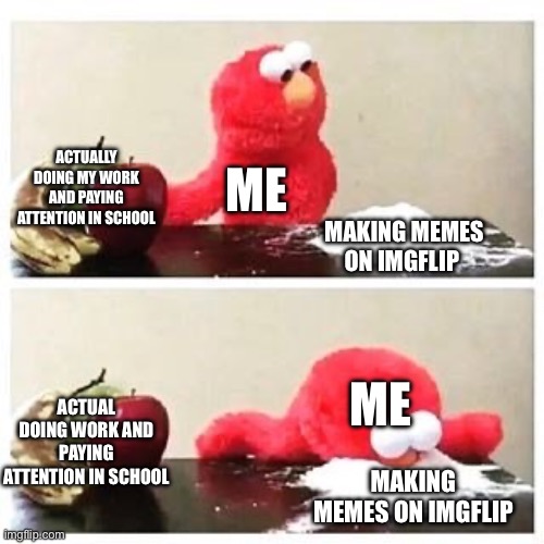 lol | ACTUALLY DOING MY WORK AND PAYING ATTENTION IN SCHOOL; ME; MAKING MEMES ON IMGFLIP; ME; ACTUAL DOING WORK AND PAYING ATTENTION IN SCHOOL; MAKING MEMES ON IMGFLIP | image tagged in elmo cocaine | made w/ Imgflip meme maker