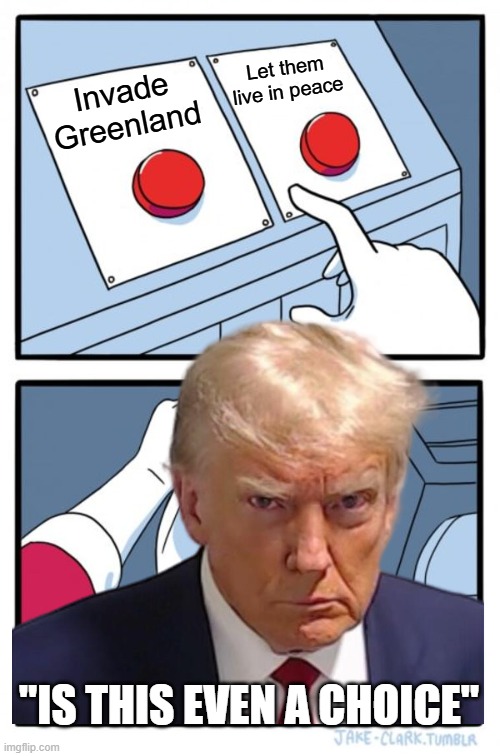 Go hard or go home! Trump: GO TO WARRRR!!!!!! | Let them live in peace; Invade Greenland; "IS THIS EVEN A CHOICE" | image tagged in memes,two buttons,donald trump,funny,politics | made w/ Imgflip meme maker