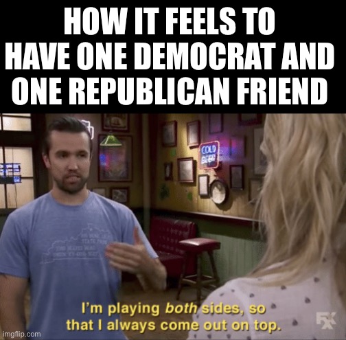 neutrality | HOW IT FEELS TO HAVE ONE DEMOCRAT AND ONE REPUBLICAN FRIEND | image tagged in i play both sides,memes,politics,election,america | made w/ Imgflip meme maker