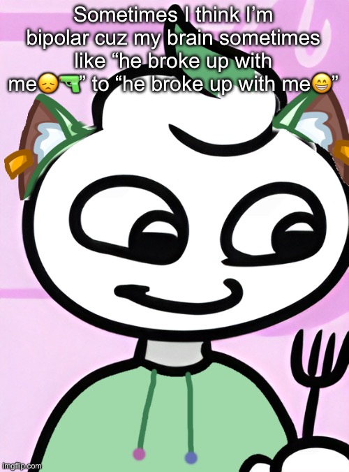 Also politics shouldn’t affect a relationship but ngl he a little too woke for me☠️ | Sometimes I think I’m bipolar cuz my brain sometimes like “he broke up with me😞🔫” to “he broke up with me😁” | image tagged in neko as a swirly og design by cosmo png | made w/ Imgflip meme maker