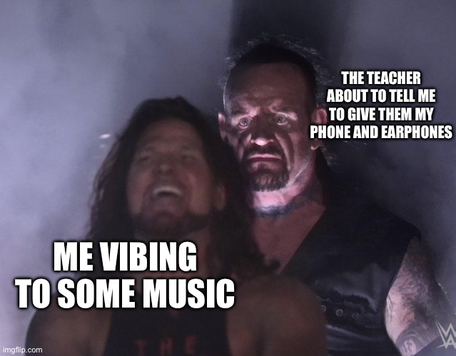 undertaker | THE TEACHER ABOUT TO TELL ME TO GIVE THEM MY PHONE AND EARPHONES ME VIBING TO SOME MUSIC | image tagged in undertaker | made w/ Imgflip meme maker