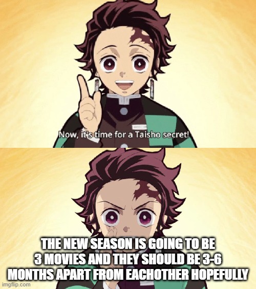 NEW SEASONSSSSSS | THE NEW SEASON IS GOING TO BE 3 MOVIES AND THEY SHOULD BE 3-6 MONTHS APART FROM EACHOTHER HOPEFULLY | image tagged in taisho secret | made w/ Imgflip meme maker