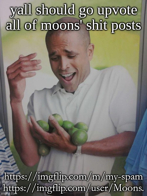 THEY NEED 10k | yall should go upvote all of moons' shit posts; https://imgflip.com/m/my-spam
https://imgflip.com/user/Moons. | made w/ Imgflip meme maker