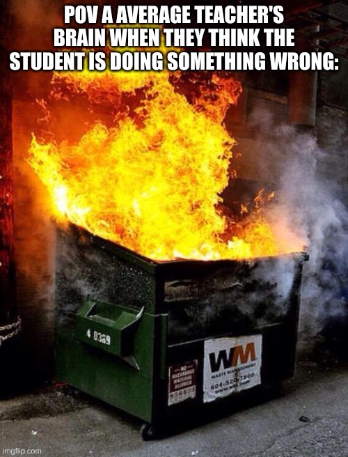 Teachers be like | POV A AVERAGE TEACHER'S BRAIN WHEN THEY THINK THE STUDENT IS DOING SOMETHING WRONG: | image tagged in dumpster fire | made w/ Imgflip meme maker