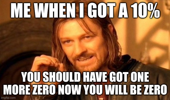 One Does Not Simply | ME WHEN I GOT A 10%; YOU SHOULD HAVE GOT ONE MORE ZERO NOW YOU WILL BE ZERO | image tagged in memes,one does not simply | made w/ Imgflip meme maker