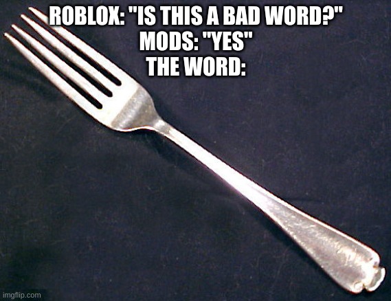 fork | ROBLOX: "IS THIS A BAD WORD?"
MODS: "YES"
THE WORD: | image tagged in fork | made w/ Imgflip meme maker