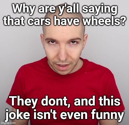 @I...AM_SBEVE | Why are y'all saying that cars have wheels? They dont, and this joke isn't even funny | image tagged in two steps ahead | made w/ Imgflip meme maker