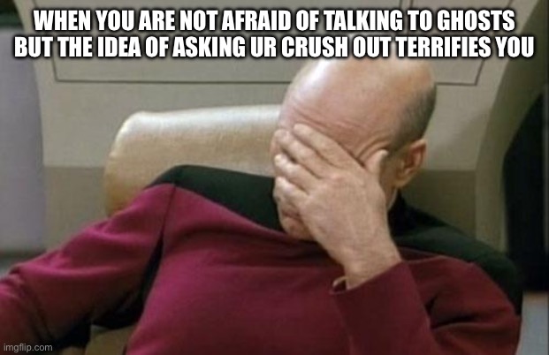 Captain Picard Facepalm Meme | WHEN YOU ARE NOT AFRAID OF TALKING TO GHOSTS BUT THE IDEA OF ASKING UR CRUSH OUT TERRIFIES YOU | image tagged in memes,captain picard facepalm | made w/ Imgflip meme maker