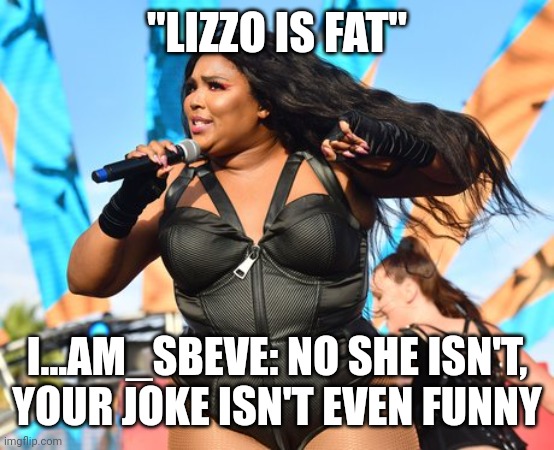 Lizzo | "LIZZO IS FAT"; I...AM_SBEVE: NO SHE ISN'T, YOUR JOKE ISN'T EVEN FUNNY | image tagged in lizzo | made w/ Imgflip meme maker