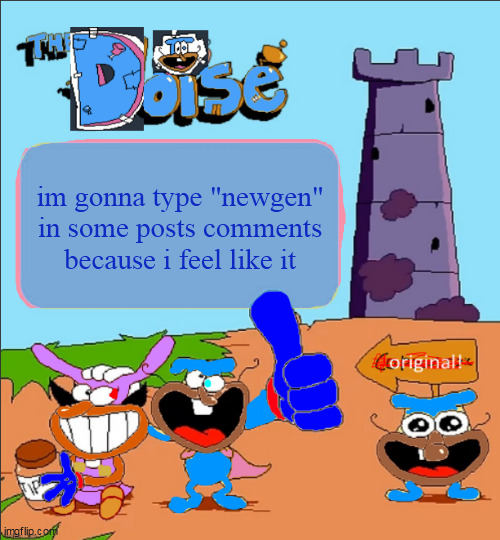 The_Doise.'s Super-Totally Original Template | im gonna type "newgen" in some posts comments because i feel like it | image tagged in the_doise 's super-totally original template | made w/ Imgflip meme maker