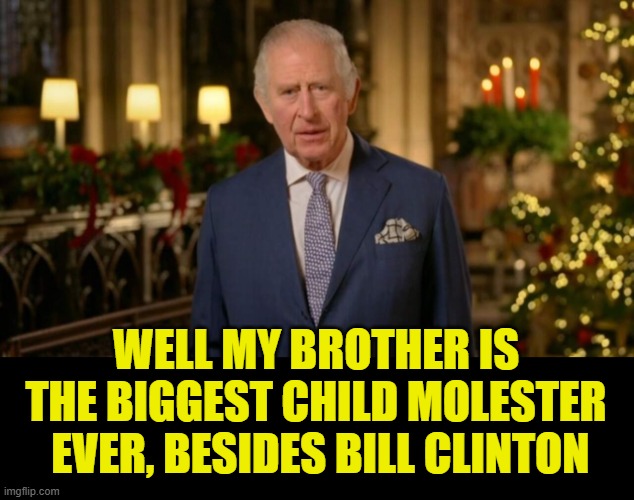 King Charles | WELL MY BROTHER IS THE BIGGEST CHILD MOLESTER  EVER, BESIDES BILL CLINTON | image tagged in king charles | made w/ Imgflip meme maker