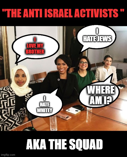 The Squad | "THE ANTI ISRAEL ACTIVISTS " AKA THE SQUAD I LOVE MY BROTHER WHERE AM I? I HATE WHITEY I HATE JEWS | image tagged in the squad | made w/ Imgflip meme maker