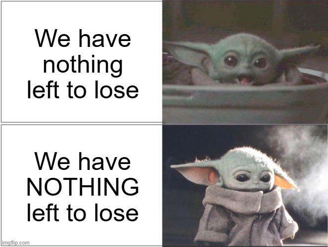 Baby Yoda happy then sad | We have nothing left to lose; We have NOTHING left to lose | image tagged in baby yoda happy then sad | made w/ Imgflip meme maker