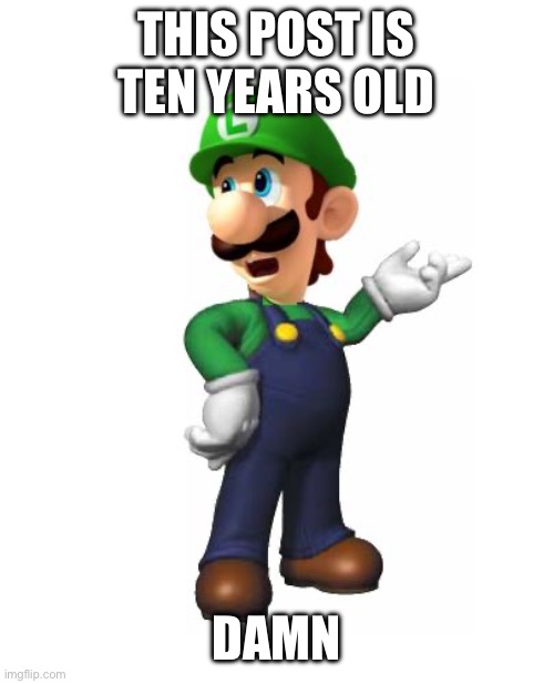 Logic Luigi | THIS POST IS TEN YEARS OLD DAMN | image tagged in logic luigi | made w/ Imgflip meme maker