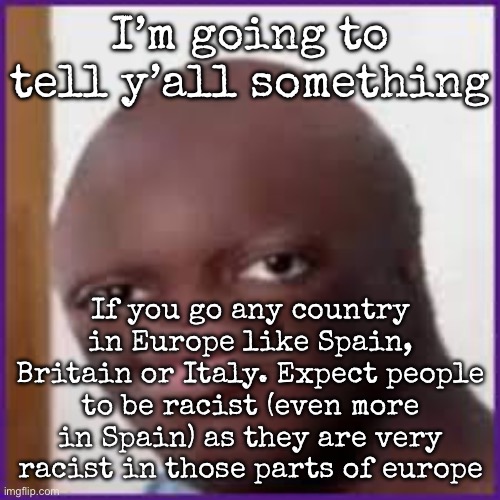 In Spain, N wodr doesn’t exist tho | I’m going to tell y’all something; If you go any country in Europe like Spain, Britain or Italy. Expect people to be racist (even more in Spain) as they are very racist in those parts of europe | image tagged in bald ksi,msmg | made w/ Imgflip meme maker