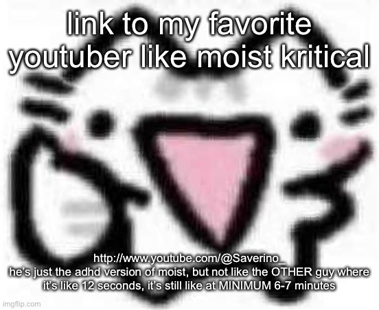 silly cat thumbs up (content aware scale) | link to my favorite youtuber like moist kritical; http://www.youtube.com/@Saverino_
he’s just the adhd version of moist, but not like the OTHER guy where it’s like 12 seconds, it’s still like at MINIMUM 6-7 minutes | image tagged in silly cat thumbs up content aware scale | made w/ Imgflip meme maker