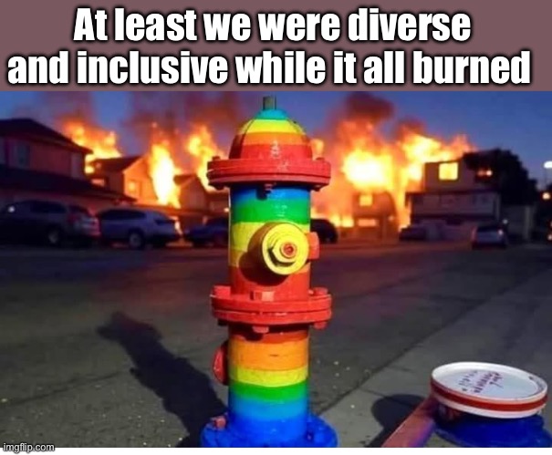 Priorities | At least we were diverse and inclusive while it all burned | image tagged in politics lol,memes,diversity | made w/ Imgflip meme maker