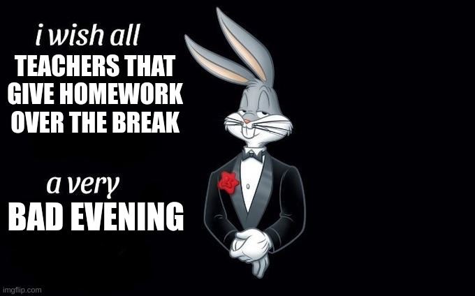 Real | TEACHERS THAT GIVE HOMEWORK OVER THE BREAK; BAD EVENING | image tagged in i wish all x a very y | made w/ Imgflip meme maker