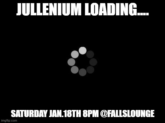 loading | JULLENIUM LOADING.... SATURDAY JAN.18TH 8PM @FALLSLOUNGE | image tagged in loading | made w/ Imgflip meme maker