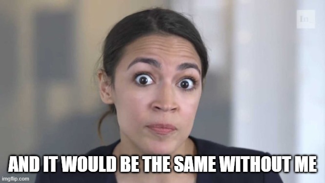 Crazy Alexandria Ocasio-Cortez | AND IT WOULD BE THE SAME WITHOUT ME | image tagged in crazy alexandria ocasio-cortez | made w/ Imgflip meme maker