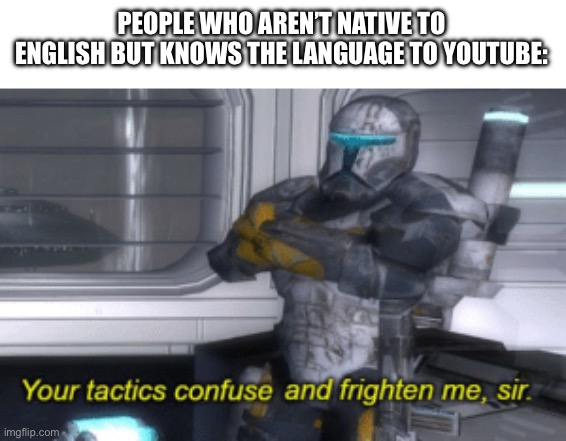 your tactics confuse and frighten me, sir | PEOPLE WHO AREN’T NATIVE TO ENGLISH BUT KNOWS THE LANGUAGE TO YOUTUBE: | image tagged in your tactics confuse and frighten me sir | made w/ Imgflip meme maker