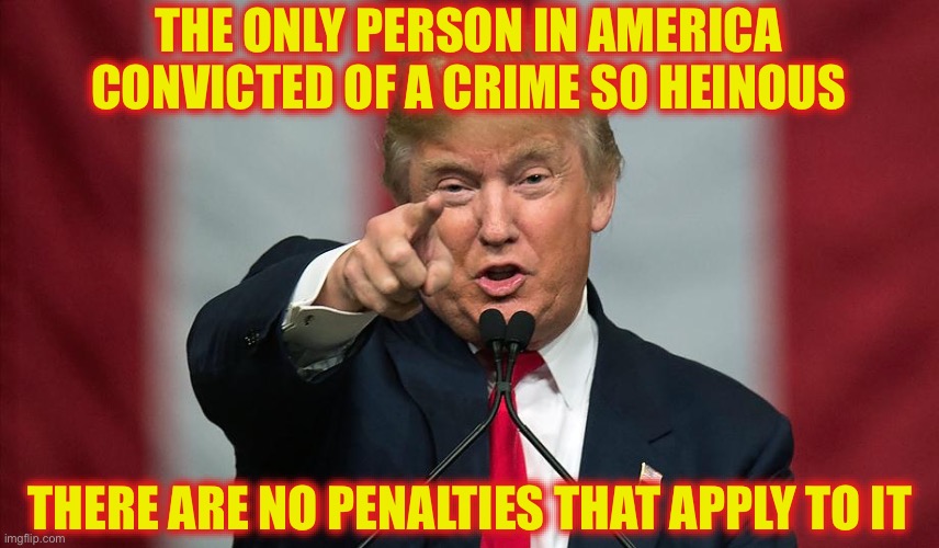 Communism Strikes | THE ONLY PERSON IN AMERICA CONVICTED OF A CRIME SO HEINOUS; THERE ARE NO PENALTIES THAT APPLY TO IT | image tagged in donald trump birthday,liberal logic,stupid liberals,liberals,rigged | made w/ Imgflip meme maker