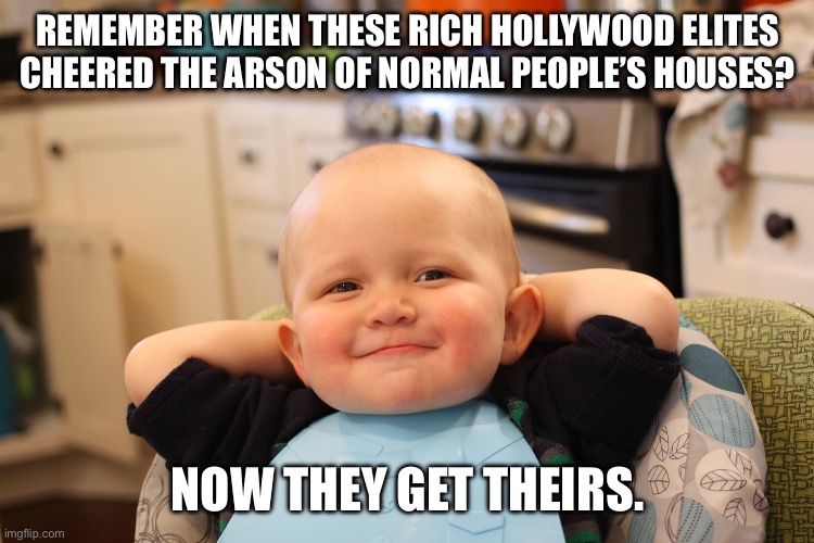 Baby Boss Relaxed Smug Content | REMEMBER WHEN THESE RICH HOLLYWOOD ELITES CHEERED THE ARSON OF NORMAL PEOPLE’S HOUSES? NOW THEY GET THEIRS. | image tagged in baby boss relaxed smug content | made w/ Imgflip meme maker