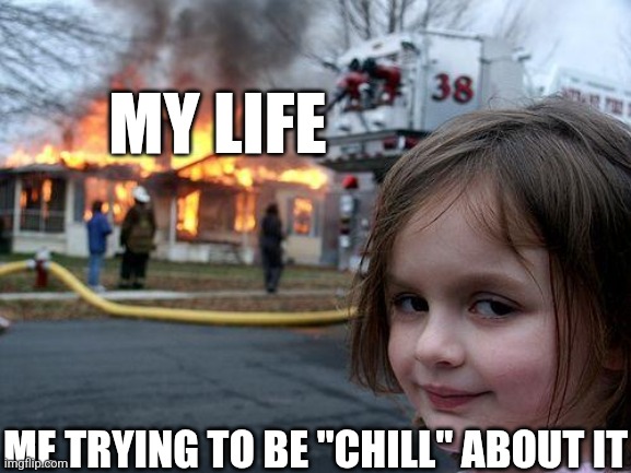 MY LIFE ME TRYING TO BE "CHILL" ABOUT IT | image tagged in memes,disaster girl | made w/ Imgflip meme maker