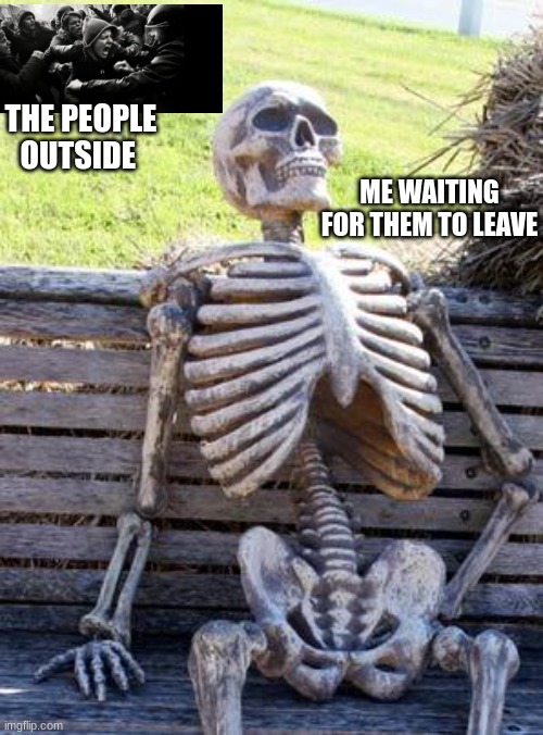 Waiting Skeleton | THE PEOPLE OUTSIDE; ME WAITING FOR THEM TO LEAVE | image tagged in memes,waiting skeleton | made w/ Imgflip meme maker
