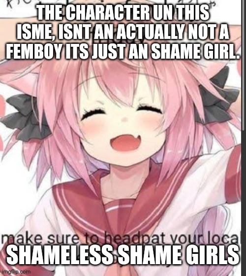 Femboy Friday headpats | THE CHARACTER UN THIS ISME, ISNT AN ACTUALLY NOT A FEMBOY ITS JUST AN SHAME GIRL. SHAMELESS SHAME GIRLS | image tagged in femboy friday headpats | made w/ Imgflip meme maker