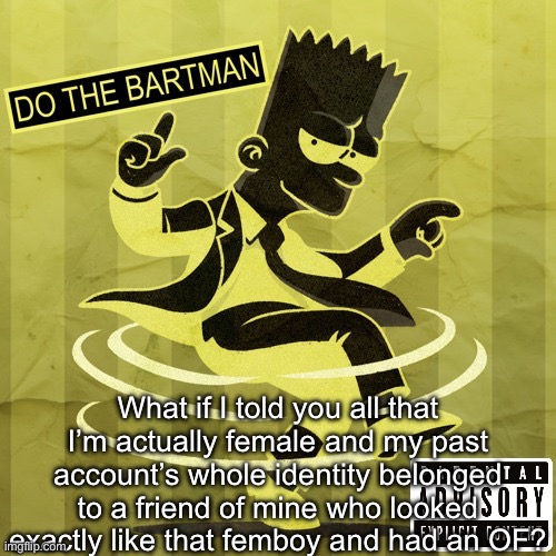 PS: I’m actually 13 btw | What if I told you all that I’m actually female and my past account’s whole identity belonged to a friend of mine who looked exactly like that femboy and had an OF? | image tagged in do the bartman | made w/ Imgflip meme maker