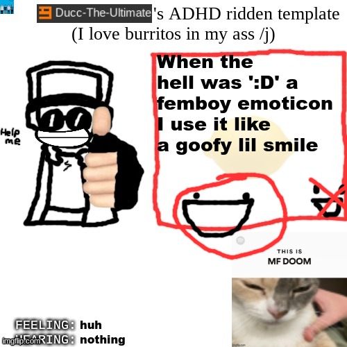 Seriously, it's supposed to be a goofy lil guy not a femboy. Get it right. | When the hell was ':D' a femboy emoticon
I use it like a goofy lil smile; huh; nothing | image tagged in ducc-the-ultimate's adhd ridden template | made w/ Imgflip meme maker