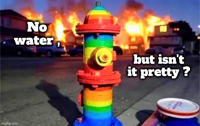 . . .  and diverse | No water , but isn't it pretty ? | image tagged in hydrant,well yes but actually no,rainbows,all run dry,california fires,so hot right now | made w/ Imgflip meme maker