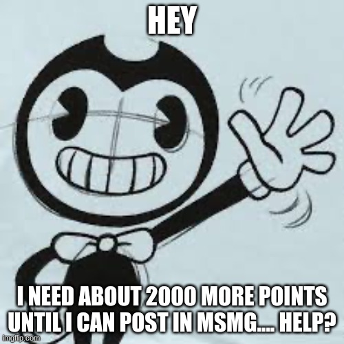 NOT UPVOTE BEGGING | HEY; I NEED ABOUT 2000 MORE POINTS UNTIL I CAN POST IN MSMG.... HELP? | image tagged in bendy wave | made w/ Imgflip meme maker