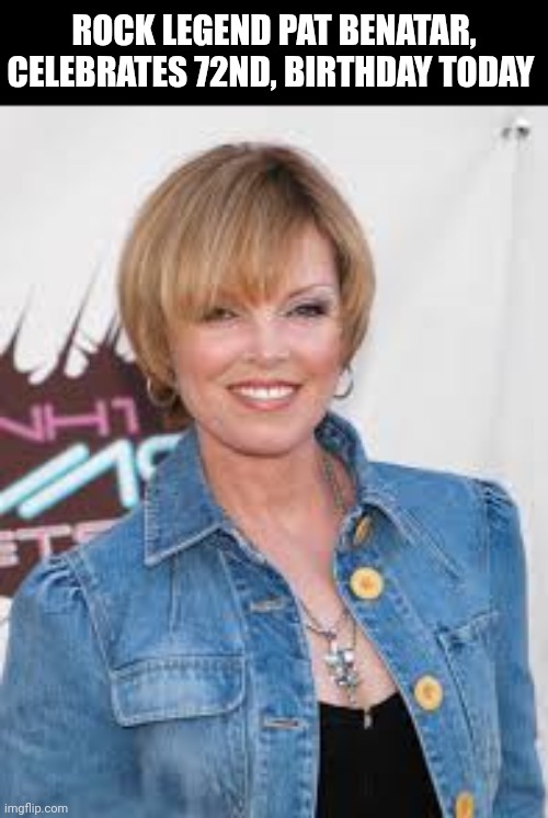 Rock Legend Pat Benatar, Celebrates 72nd, Birthday Today | ROCK LEGEND PAT BENATAR, CELEBRATES 72ND, BIRTHDAY TODAY | image tagged in chris joines | made w/ Imgflip meme maker