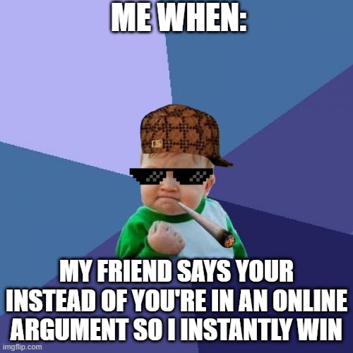 so true | ME WHEN:; MY FRIEND SAYS YOUR INSTEAD OF YOU'RE IN AN ONLINE ARGUMENT SO I INSTANTLY WIN | image tagged in relatable memes | made w/ Imgflip meme maker