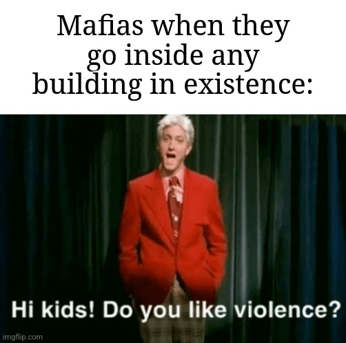 They would actually show up and do their usual things | Mafias when they go inside any building in existence: | image tagged in hi kids do you like violence,memes,funny,why are you reading this | made w/ Imgflip meme maker