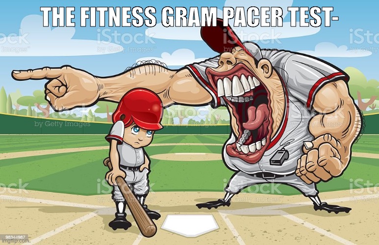 Baseball coach yelling at kid | THE FITNESS GRAM PACER TEST- | image tagged in baseball coach yelling at kid | made w/ Imgflip meme maker