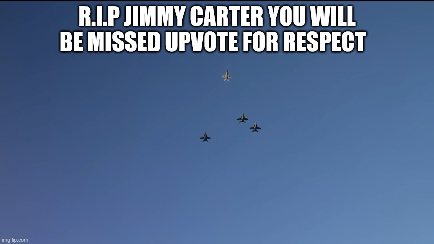 R.I.P | R.I.P JIMMY CARTER YOU WILL BE MISSED UPVOTE FOR RESPECT | image tagged in respect | made w/ Imgflip meme maker