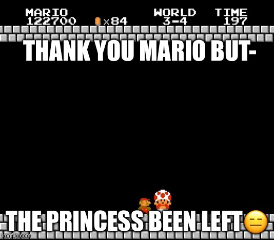 She been left. | THANK YOU MARIO BUT-; THE PRINCESS BEEN LEFT😑 | image tagged in thank you mario | made w/ Imgflip meme maker