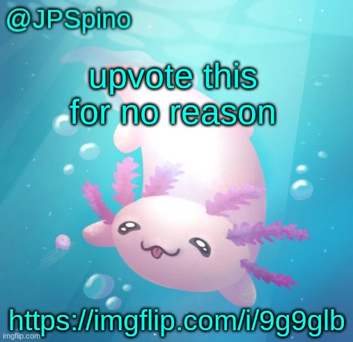 JPSpino's axolotl temp updated | upvote this for no reason; https://imgflip.com/i/9g9glb | image tagged in jpspino's axolotl temp updated | made w/ Imgflip meme maker